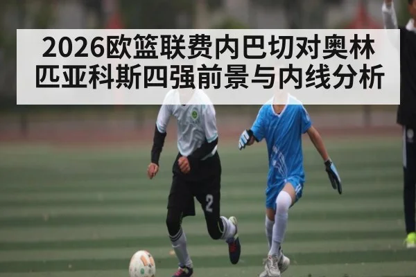 2026欧篮联费内巴切对奥林匹亚科斯四强前景与内线分析