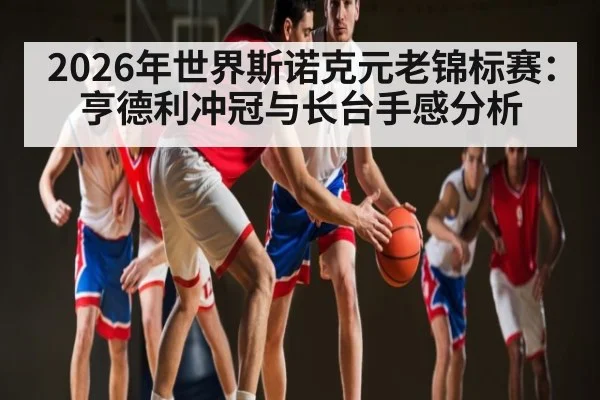 2026年世界斯诺克元老锦标赛：亨德利冲冠与长台手感分析