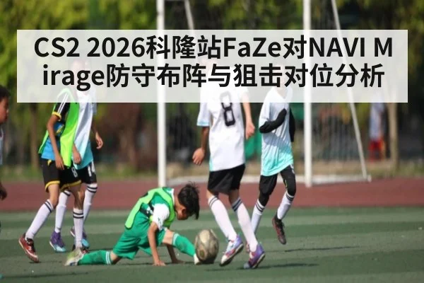 CS2 2026科隆站FaZe对NAVI Mirage防守布阵与狙击对位分析